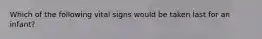 Which of the following vital signs would be taken last for an infant?