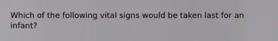 Which of the following vital signs would be taken last for an infant?