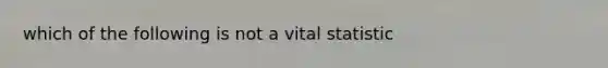 which of the following is not a vital statistic