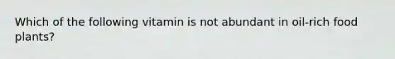 Which of the following vitamin is not abundant in oil-rich food plants?
