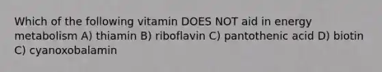 Which of the following vitamin DOES NOT aid in energy metabolism A) thiamin B) riboflavin C) pantothenic acid D) biotin C) cyanoxobalamin