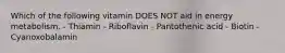 Which of the following vitamin DOES NOT aid in energy metabolism. - Thiamin - Riboflavin - Pantothenic acid - Biotin - Cyanoxobalamin