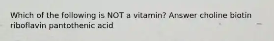 Which of the following is NOT a vitamin? Answer choline biotin riboflavin pantothenic acid