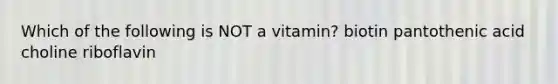 Which of the following is NOT a vitamin? biotin pantothenic acid choline riboflavin