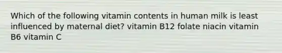 Which of the following vitamin contents in human milk is least influenced by maternal diet? vitamin B12 folate niacin vitamin B6 vitamin C