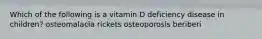 Which of the following is a vitamin D deficiency disease in children? osteomalacia rickets osteoporosis beriberi