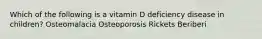 Which of the following is a vitamin D deficiency disease in children? Osteomalacia Osteoporosis Rickets Beriberi