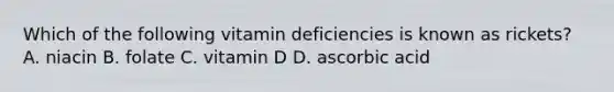 Which of the following vitamin deficiencies is known as rickets? A. niacin B. folate C. vitamin D D. ascorbic acid