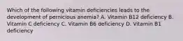 Which of the following vitamin deficiencies leads to the development of pernicious anemia? A. Vitamin B12 deficiency B. Vitamin C deficiency C. Vitamin B6 deficiency D. Vitamin B1 deficiency