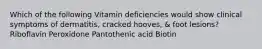 Which of the following Vitamin deficiencies would show clinical symptoms of dermatitis, cracked hooves, & foot lesions? Riboflavin Peroxidone Pantothenic acid Biotin