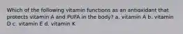 Which of the following vitamin functions as an antioxidant that protects vitamin A and PUFA in the body? a. vitamin A b. vitamin D c. vitamin E d. vitamin K