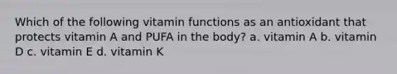 Which of the following vitamin functions as an antioxidant that protects vitamin A and PUFA in the body? a. vitamin A b. vitamin D c. vitamin E d. vitamin K