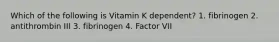 Which of the following is Vitamin K dependent? 1. fibrinogen 2. antithrombin III 3. fibrinogen 4. Factor VII