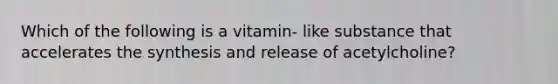 Which of the following is a vitamin- like substance that accelerates the synthesis and release of acetylcholine?