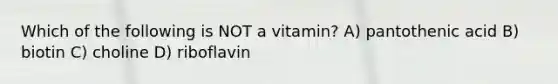 Which of the following is NOT a vitamin? A) pantothenic acid B) biotin C) choline D) riboflavin