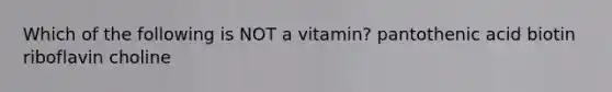 Which of the following is NOT a vitamin? pantothenic acid biotin riboflavin choline