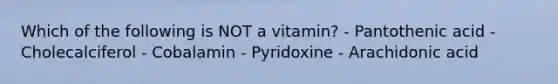 Which of the following is NOT a vitamin? - Pantothenic acid - Cholecalciferol - Cobalamin - Pyridoxine - Arachidonic acid