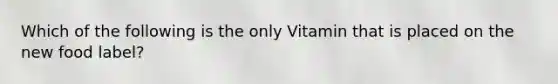 Which of the following is the only Vitamin that is placed on the new food label?