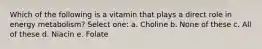 Which of the following is a vitamin that plays a direct role in energy metabolism? Select one: a. Choline b. None of these c. All of these d. Niacin e. Folate