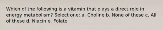 Which of the following is a vitamin that plays a direct role in energy metabolism? Select one: a. Choline b. None of these c. All of these d. Niacin e. Folate