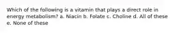 Which of the following is a vitamin that plays a direct role in energy metabolism? a. Niacin b. Folate c. Choline d. All of these e. None of these