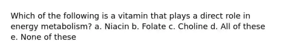 Which of the following is a vitamin that plays a direct role in energy metabolism? a. Niacin b. Folate c. Choline d. All of these e. None of these