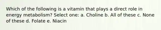 Which of the following is a vitamin that plays a direct role in energy metabolism? Select one: a. Choline b. All of these c. None of these d. Folate e. Niacin