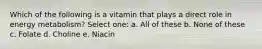 Which of the following is a vitamin that plays a direct role in energy metabolism? Select one: a. All of these b. None of these c. Folate d. Choline e. Niacin