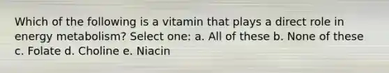 Which of the following is a vitamin that plays a direct role in energy metabolism? Select one: a. All of these b. None of these c. Folate d. Choline e. Niacin