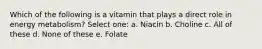 Which of the following is a vitamin that plays a direct role in energy metabolism? Select one: a. Niacin b. Choline c. All of these d. None of these e. Folate