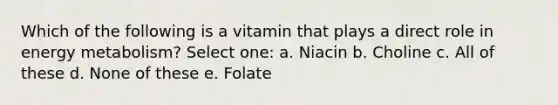 Which of the following is a vitamin that plays a direct role in energy metabolism? Select one: a. Niacin b. Choline c. All of these d. None of these e. Folate