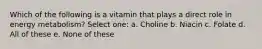 Which of the following is a vitamin that plays a direct role in energy metabolism? Select one: a. Choline b. Niacin c. Folate d. All of these e. None of these