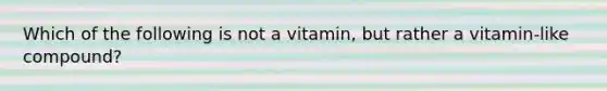 Which of the following is not a vitamin, but rather a vitamin-like compound?