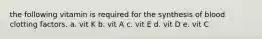 the following vitamin is required for the synthesis of blood clotting factors. a. vit K b. vit A c. vit E d. vit D e. vit C