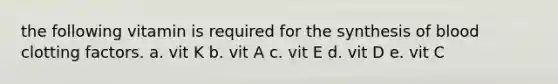 the following vitamin is required for the synthesis of blood clotting factors. a. vit K b. vit A c. vit E d. vit D e. vit C