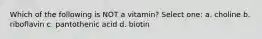 Which of the following is NOT a vitamin? Select one: a. choline b. riboflavin c. pantothenic acid d. biotin