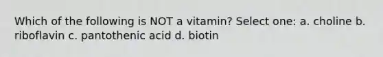 Which of the following is NOT a vitamin? Select one: a. choline b. riboflavin c. pantothenic acid d. biotin