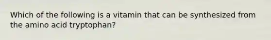 Which of the following is a vitamin that can be synthesized from the amino acid tryptophan?