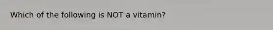 Which of the following is NOT a vitamin?