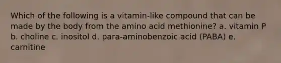 Which of the following is a vitamin-like compound that can be made by the body from the amino acid methionine? a. vitamin P b. choline c. inositol d. para-aminobenzoic acid (PABA) e. carnitine