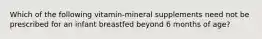 Which of the following vitamin-mineral supplements need not be prescribed for an infant breastfed beyond 6 months of age?