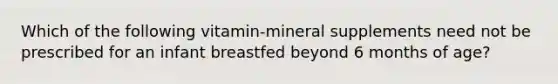 Which of the following vitamin-mineral supplements need not be prescribed for an infant breastfed beyond 6 months of age?