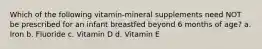 Which of the following vitamin-mineral supplements need NOT be prescribed for an infant breastfed beyond 6 months of age? a. Iron b. Fluoride c. Vitamin D d. Vitamin E