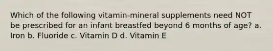 Which of the following vitamin-mineral supplements need NOT be prescribed for an infant breastfed beyond 6 months of age? a. Iron b. Fluoride c. Vitamin D d. Vitamin E