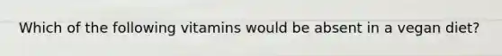 Which of the following vitamins would be absent in a vegan diet?