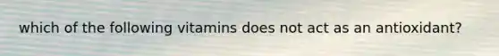 which of the following vitamins does not act as an antioxidant?
