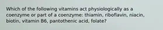 Which of the following vitamins act physiologically as a coenzyme or part of a coenzyme: thiamin, riboflavin, niacin, biotin, vitamin B6, pantothenic acid, folate?