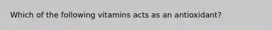 Which of the following vitamins acts as an antioxidant?