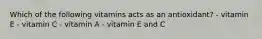 Which of the following vitamins acts as an antioxidant? - vitamin E - vitamin C - vitamin A - vitamin E and C