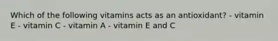 Which of the following vitamins acts as an antioxidant? - vitamin E - vitamin C - vitamin A - vitamin E and C